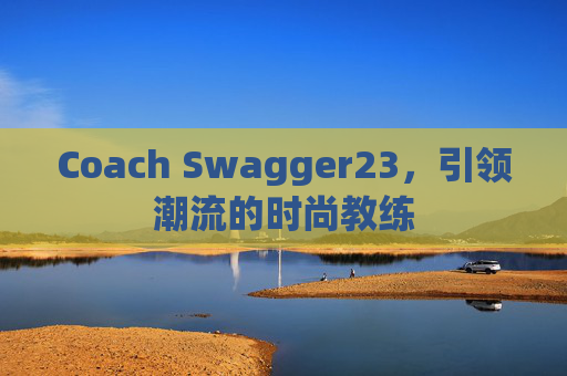 Coach Swagger23，引领潮流的时尚教练