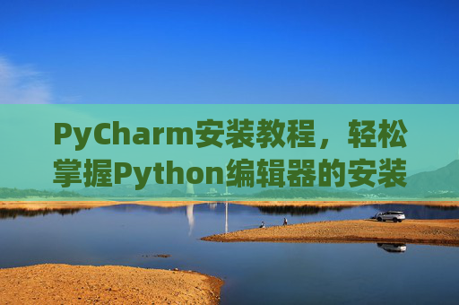 PyCharm安装教程，轻松掌握Python编辑器的安装与使用